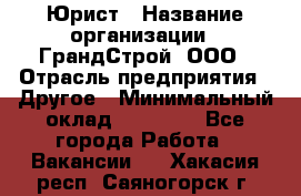 Юрист › Название организации ­ ГрандСтрой, ООО › Отрасль предприятия ­ Другое › Минимальный оклад ­ 30 000 - Все города Работа » Вакансии   . Хакасия респ.,Саяногорск г.